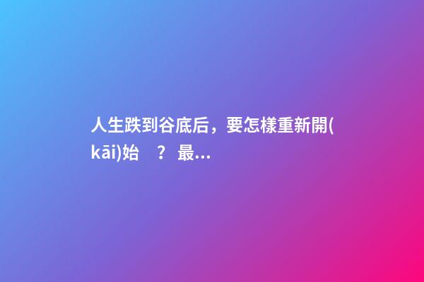 人生跌到谷底后，要怎樣重新開(kāi)始？ 最近運(yùn)勢(shì)差到最低點(diǎn)，怎么化解？-第1張-觀點(diǎn)-玄機(jī)派